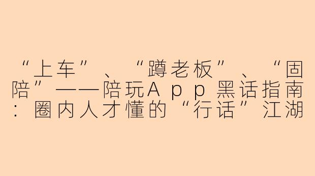 “上车”、“蹲老板”、“固陪”——陪玩App黑话指南：圈内人才懂的“行话”江湖-陪玩app黑话