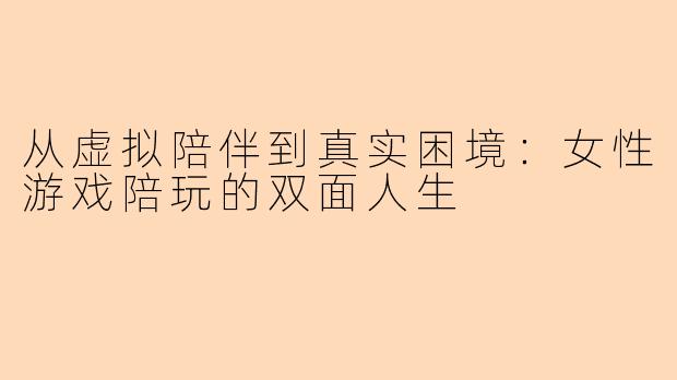从虚拟陪伴到真实困境:女性游戏陪玩的双面人生