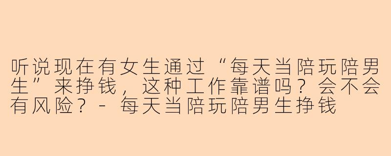 听说现在有女生通过“每天当陪玩陪男生”来挣钱，这种工作靠谱吗？会不会有风险？-每天当陪玩陪男生挣钱