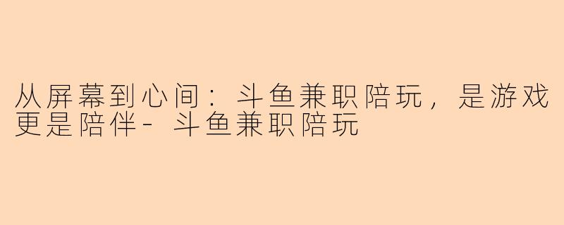 从屏幕到心间：斗鱼兼职陪玩，是游戏更是陪伴-斗鱼兼职陪玩