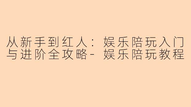 从新手到红人：娱乐陪玩入门与进阶全攻略-娱乐陪玩教程