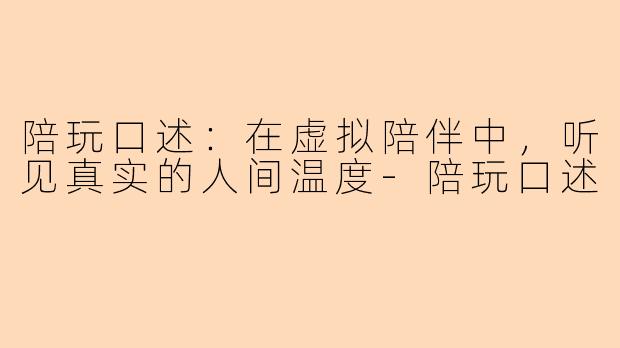陪玩口述：在虚拟陪伴中，听见真实的人间温度-陪玩口述
