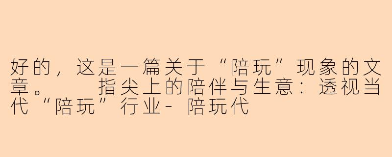 好的,这是一篇关于“陪玩”现象的文章。
指尖上的陪伴与生意:透视当代“陪玩”行业-陪玩代