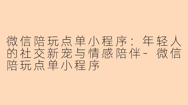 微信陪玩点单小程序：年轻人的社交新宠与情感陪伴-微信陪玩点单小程序
