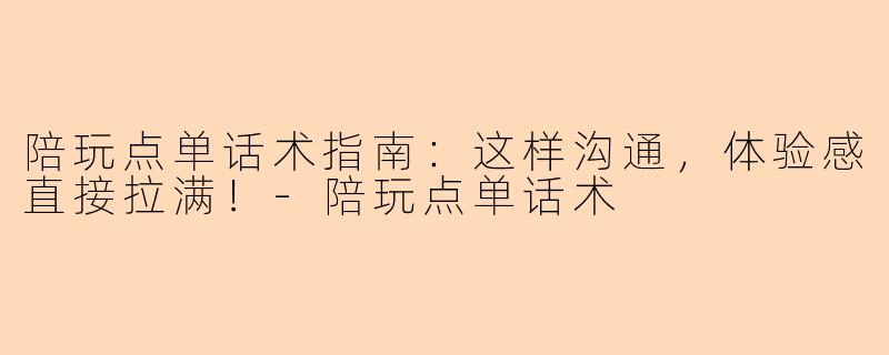 陪玩点单话术指南：这样沟通，体验感直接拉满！-陪玩点单话术