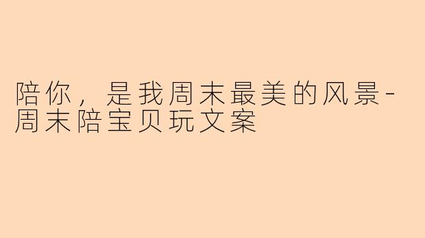 陪你，是我周末最美的风景-周末陪宝贝玩文案