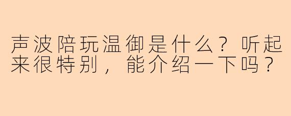 声波陪玩温御是什么？听起来很特别，能介绍一下吗？