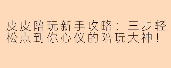 皮皮陪玩新手攻略：三步轻松点到你心仪的陪玩大神！