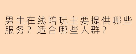 男生在线陪玩主要提供哪些服务？适合哪些人群？