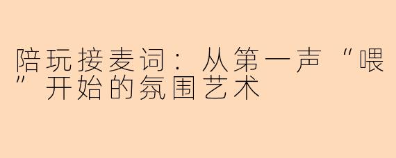 陪玩接麦词：从第一声“喂”开始的氛围艺术