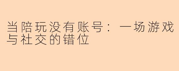 当陪玩没有账号：一场游戏与社交的错位