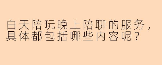 白天陪玩晚上陪聊的服务，具体都包括哪些内容呢？