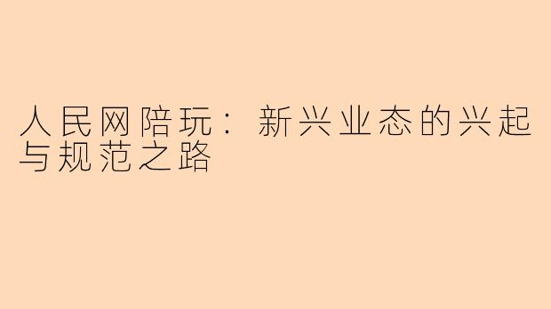 人民网陪玩:新兴业态的兴起与规范之路