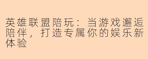 英雄联盟陪玩：当游戏邂逅陪伴，打造专属你的娱乐新体验