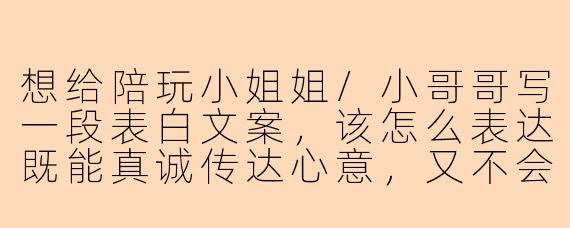 想给陪玩小姐姐/小哥哥写一段表白文案，该怎么表达既能真诚传达心意，又不会让对方感到压力？