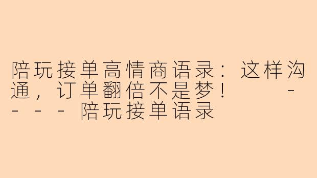 陪玩接单高情商语录：这样沟通，订单翻倍不是梦！

----陪玩接单语录