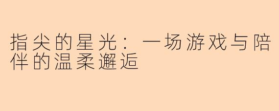 指尖的星光：一场游戏与陪伴的温柔邂逅