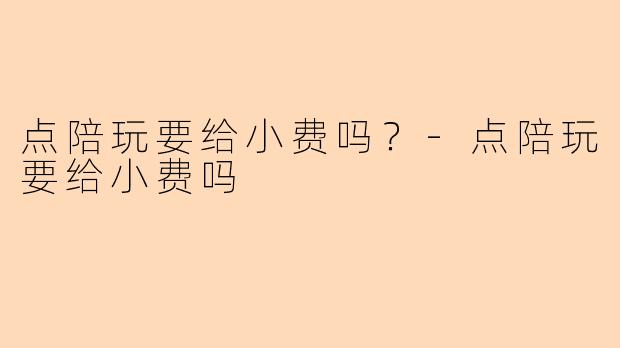 点陪玩要给小费吗？-点陪玩要给小费吗