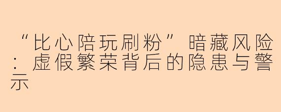 “比心陪玩刷粉”暗藏风险：虚假繁荣背后的隐患与警示