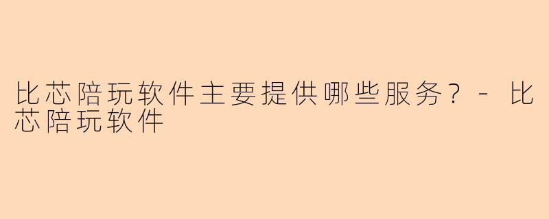 比芯陪玩软件主要提供哪些服务？-比芯陪玩软件