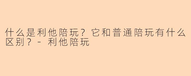 什么是利他陪玩？它和普通陪玩有什么区别？-利他陪玩
