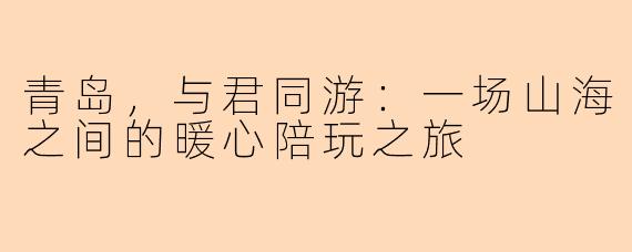 青岛，与君同游：一场山海之间的暖心陪玩之旅