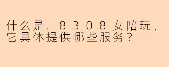 什么是.8308女陪玩，它具体提供哪些服务？