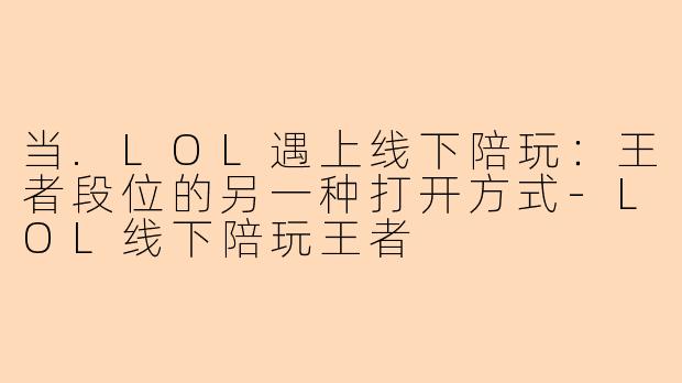当.LOL遇上线下陪玩：王者段位的另一种打开方式-LOL线下陪玩王者