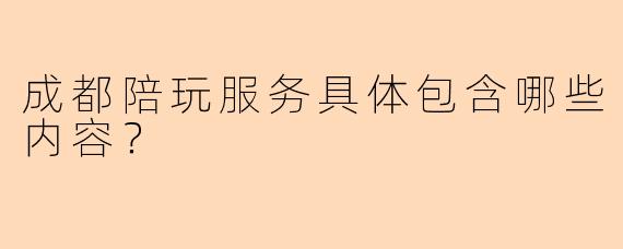 成都陪玩服务具体包含哪些内容？