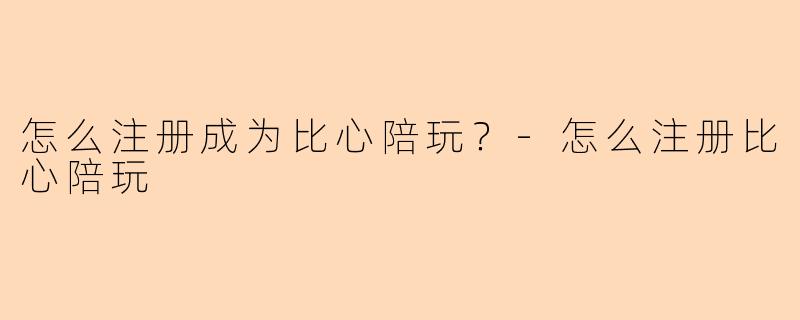 怎么注册成为比心陪玩？-怎么注册比心陪玩