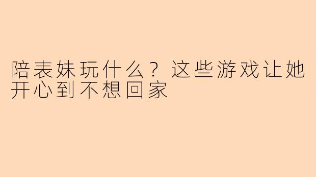 陪表妹玩什么？这些游戏让她开心到不想回家
