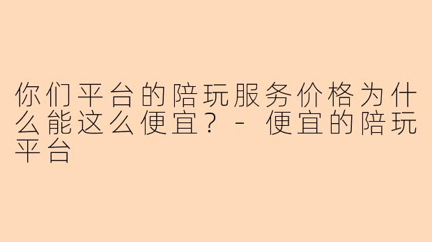 你们平台的陪玩服务价格为什么能这么便宜？-便宜的陪玩平台