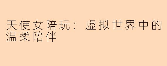 天使女陪玩:虚拟世界中的温柔陪伴