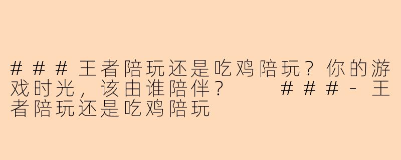 ###王者陪玩还是吃鸡陪玩？你的游戏时光，该由谁陪伴？

###-王者陪玩还是吃鸡陪玩