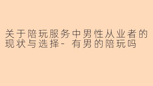 关于陪玩服务中男性从业者的现状与选择-有男的陪玩吗