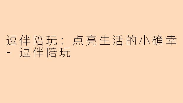 逗伴陪玩：点亮生活的小确幸-逗伴陪玩