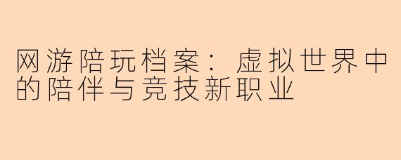 网游陪玩档案：虚拟世界中的陪伴与竞技新职业