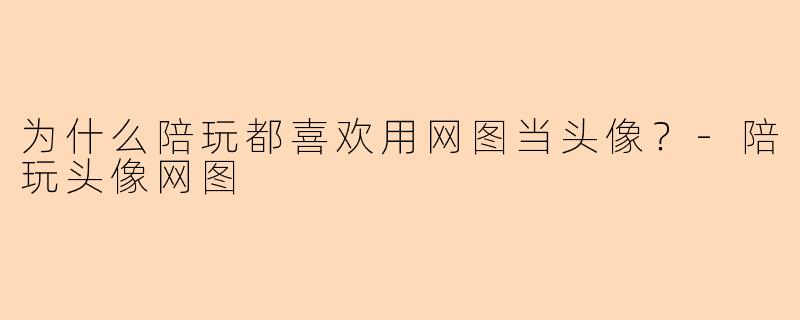 为什么陪玩都喜欢用网图当头像?