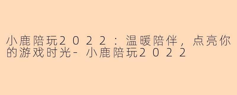 小鹿陪玩2022:温暖陪伴,点亮你的游戏时光-小鹿陪玩2022