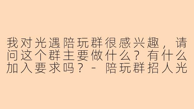 我对光遇陪玩群很感兴趣，请问这个群主要做什么？有什么加入要求吗？-陪玩群招人光遇