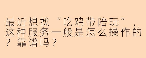 最近想找“吃鸡带陪玩”，这种服务一般是怎么操作的？靠谱吗？
