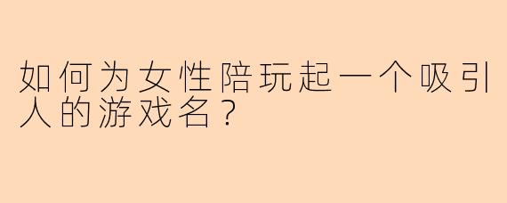 如何为女性陪玩起一个吸引人的游戏名？