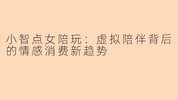 小智点女陪玩：虚拟陪伴背后的情感消费新趋势