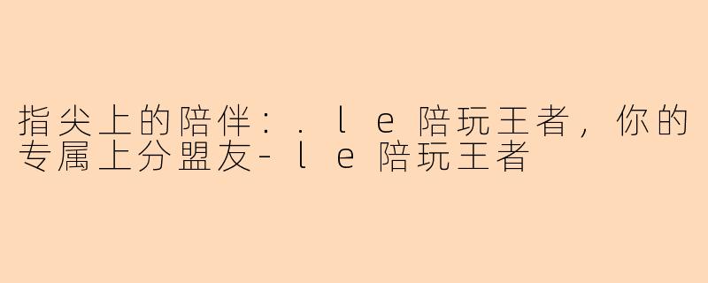 指尖上的陪伴：.le陪玩王者，你的专属上分盟友-le陪玩王者