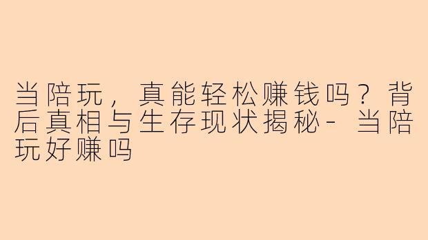 当陪玩，真能轻松赚钱吗？背后真相与生存现状揭秘-当陪玩好赚吗