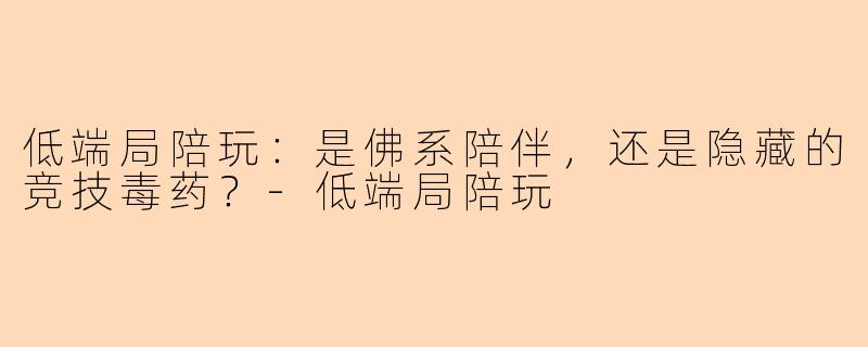 低端局陪玩：是佛系陪伴，还是隐藏的竞技毒药？-低端局陪玩