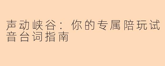 声动峡谷：你的专属陪玩试音台词指南