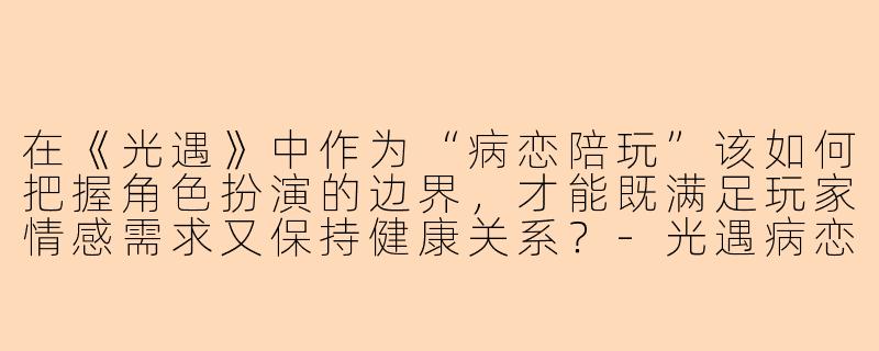 在《光遇》中作为“病恋陪玩”该如何把握角色扮演的边界，才能既满足玩家情感需求又保持健康关系？-光遇病恋陪玩教程