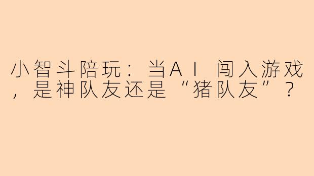小智斗陪玩：当AI闯入游戏，是神队友还是“猪队友”？