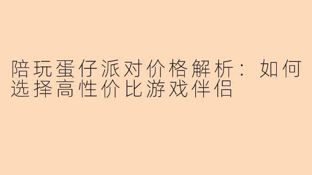 陪玩蛋仔派对价格解析：如何选择高性价比游戏伴侣